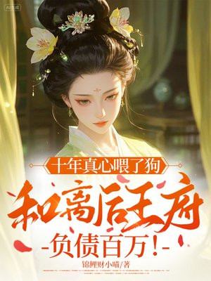 十年真心喂了狗,和离后王府负债百万!全文免费阅读