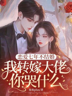 恋爱七年不结婚,我转嫁大佬你哭什么全文免费阅读