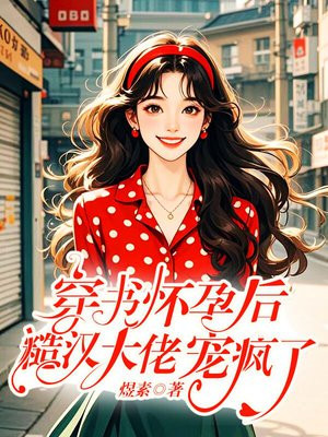 穿书怀孕后,糙汉大佬宠疯了全文免费阅读